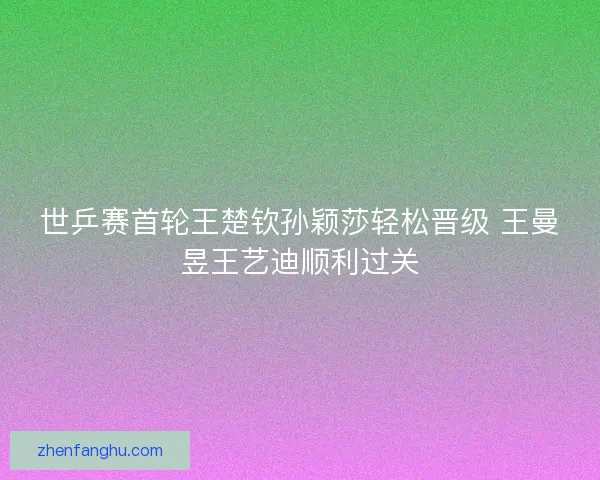 世乒赛首轮王楚钦孙颖莎轻松晋级 王曼昱王艺迪顺利过关