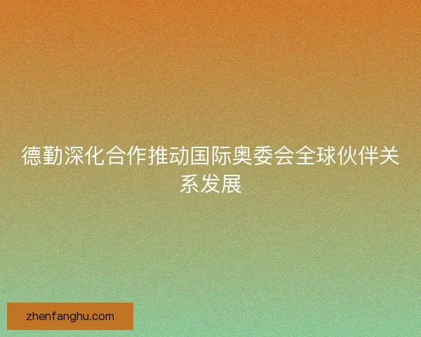 德勤深化合作推动国际奥委会全球伙伴关系发展