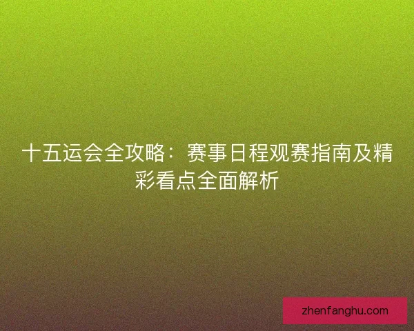 十五运会全攻略：赛事日程观赛指南及精彩看点全面解析