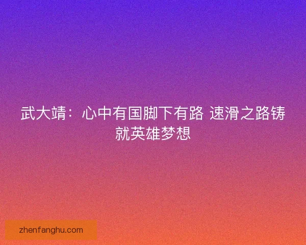 武大靖：心中有国脚下有路 速滑之路铸就英雄梦想