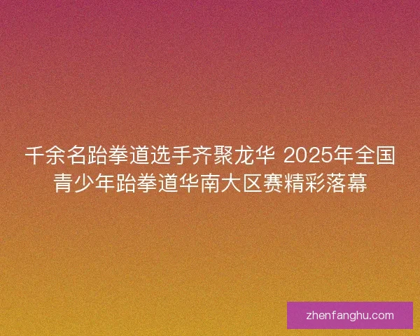 千余名跆拳道选手齐聚龙华 2025年全国青少年跆拳道华南大区赛精彩落幕
