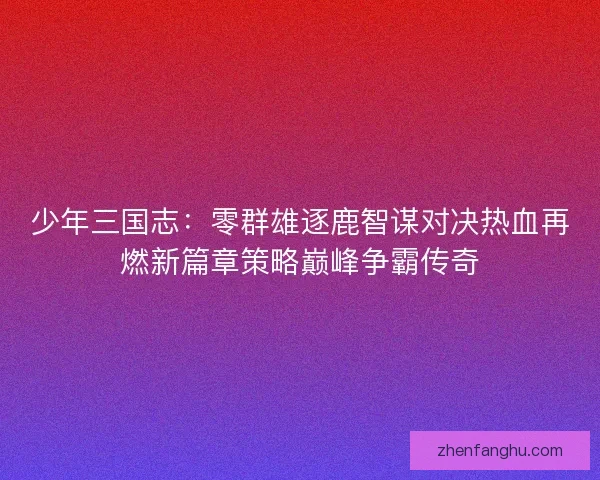 少年三国志：零群雄逐鹿智谋对决热血再燃新篇章策略巅峰争霸传奇