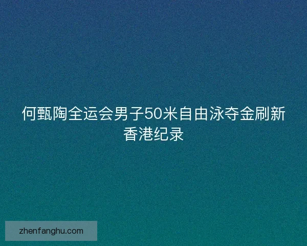 何甄陶全运会男子50米自由泳夺金刷新香港纪录