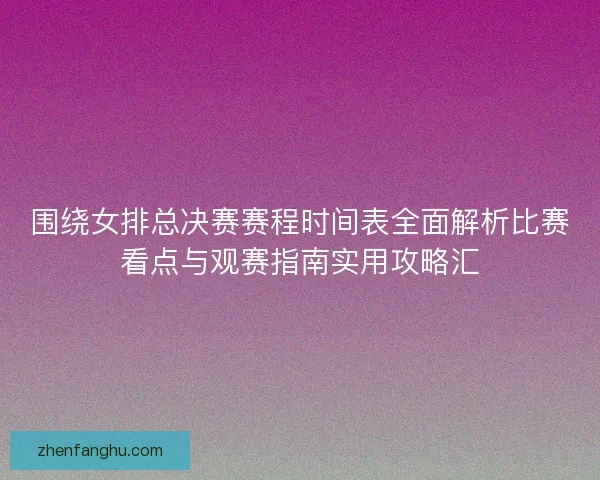 围绕女排总决赛赛程时间表全面解析比赛看点与观赛指南实用攻略汇